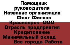 Помощник руководителя › Название организации ­ Фаст Финанс Красноярск, ООО › Отрасль предприятия ­ Кредитование › Минимальный оклад ­ 30 000 - Все города Работа » Вакансии   . Брянская обл.,Сельцо г.